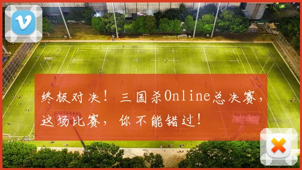 终极对决！三国杀Online总决赛，这场比赛，你不能错过！