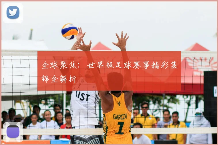 全球聚焦：世界级足球赛事精彩集锦全解析