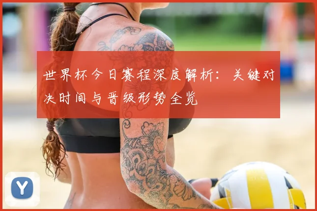 世界杯今日赛程深度解析:关键对决时间与晋级形势全览