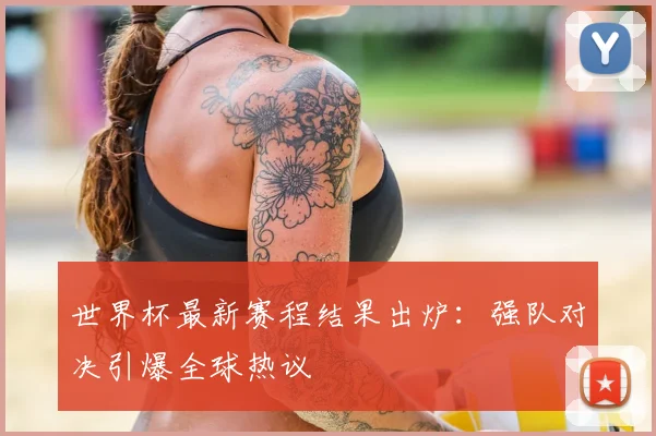 世界杯最新赛程结果出炉:强队对决引爆全球热议