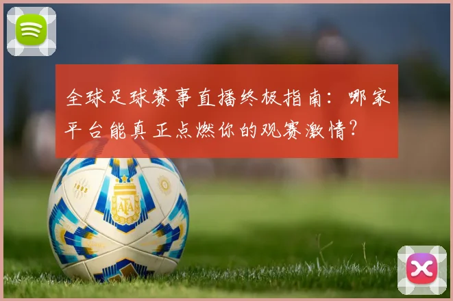 全球足球赛事直播终极指南:哪家平台能真正点燃你的观赛激情?