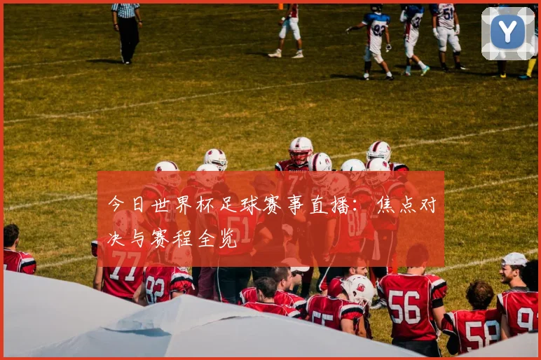 今日世界杯足球赛事直播:焦点对决与赛程全览