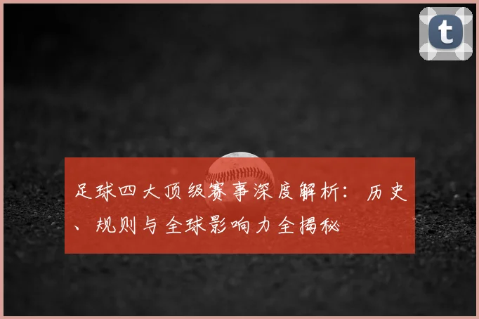 足球四大顶级赛事深度解析：历史、规则与全球影响力全揭秘