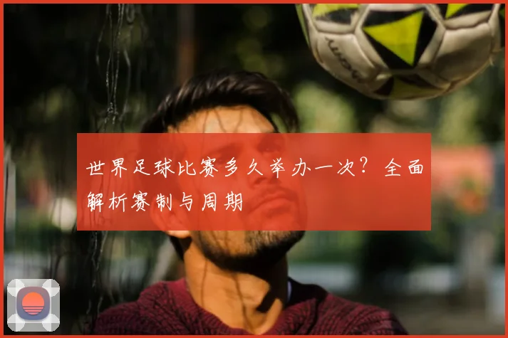 世界足球比赛多久举办一次？全面解析赛制与周期
