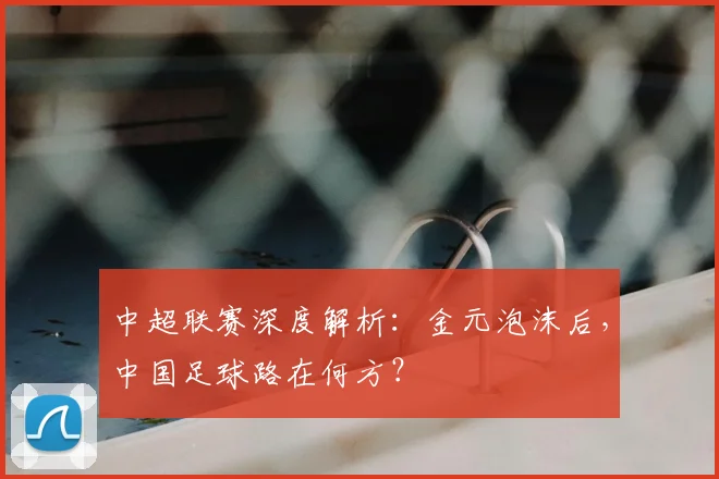 中超联赛深度解析：金元泡沫后，中国足球路在何方？