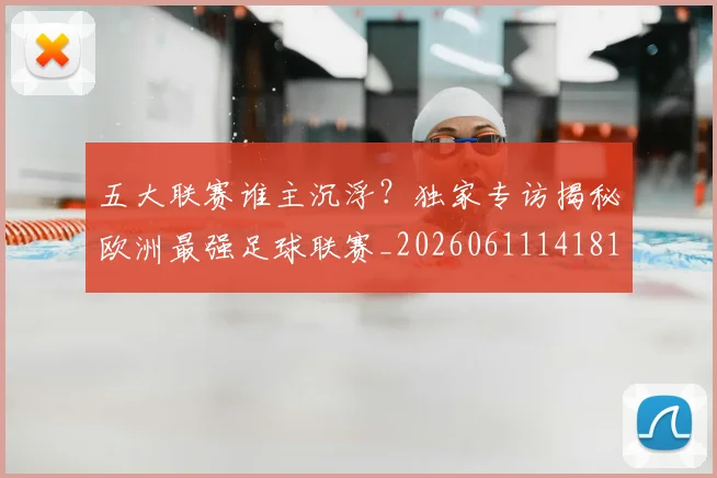 五大联赛谁主沉浮？独家专访揭秘欧洲最强足球联赛_20260611141814
