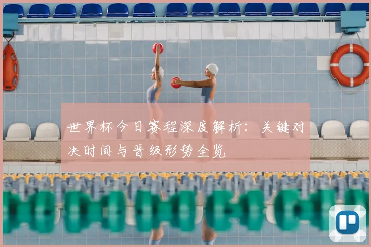 世界杯今日赛程深度解析：关键对决时间与晋级形势全览