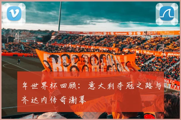 年世界杯回顾：意大利夺冠之路与齐达内传奇谢幕
