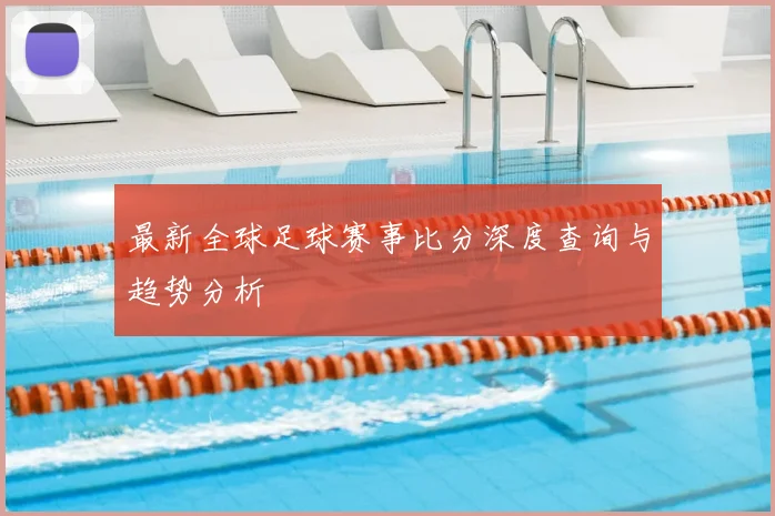 最新全球足球赛事比分深度查询与趋势分析