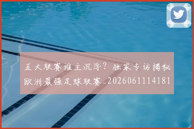 五大联赛谁主沉浮？独家专访揭秘欧洲最强足球联赛_20260611141814