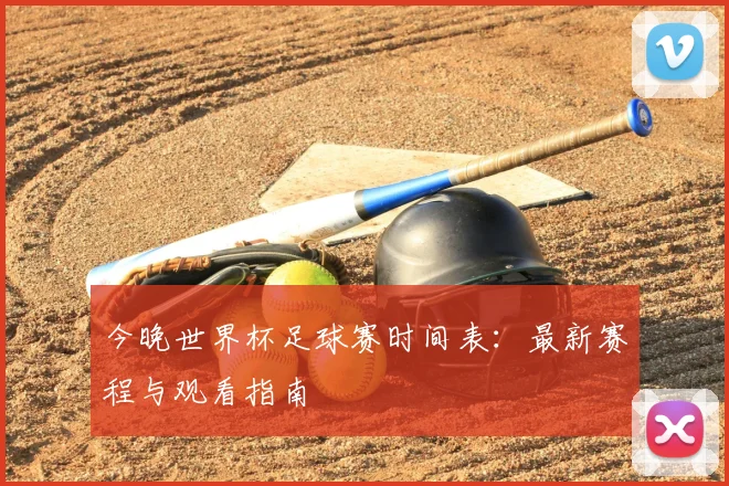 今晚世界杯足球赛时间表:最新赛程与观看指南