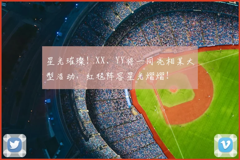 星光璀璨!XX、YY将一同亮相某大型活动,红毯阵容星光熠熠!