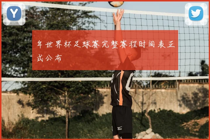 年世界杯足球赛完整赛程时间表正式公布